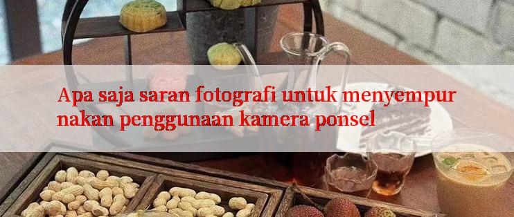 Apa saja saran fotografi untuk menyempurnakan penggunaan kamera ponsel