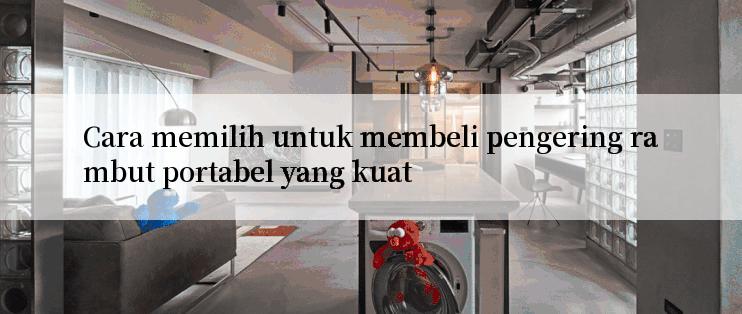 Cara memilih untuk membeli pengering rambut portabel yang kuat