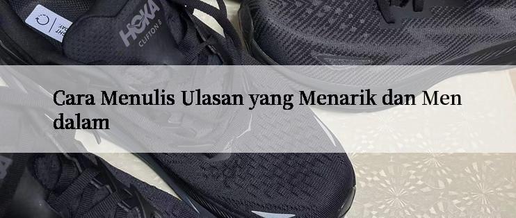 Cara Menulis Ulasan yang Menarik dan Mendalam