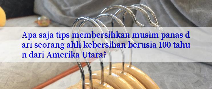 Apa saja tips membersihkan musim panas dari seorang ahli kebersihan berusia 100 tahun dari Amerika Utara?