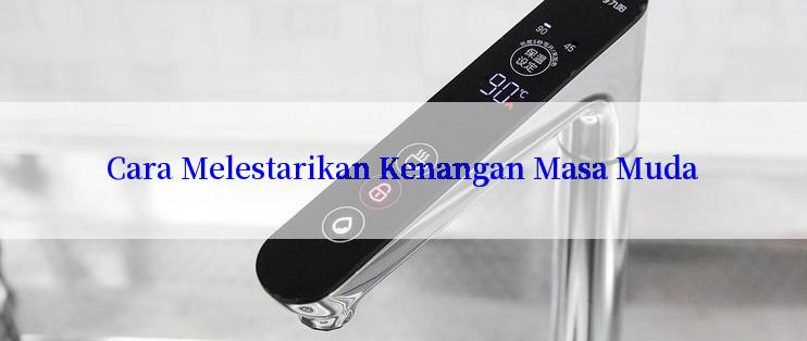 Cara Melestarikan Kenangan Masa Muda