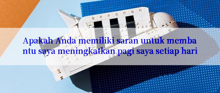 Apakah Anda memiliki saran untuk membantu saya meningkatkan pagi saya setiap hari