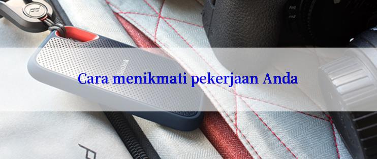 Cara menikmati pekerjaan Anda