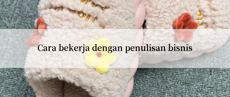 Cara bekerja dengan penulisan bisnis