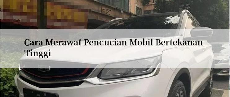 Cara Merawat Pencucian Mobil Bertekanan Tinggi