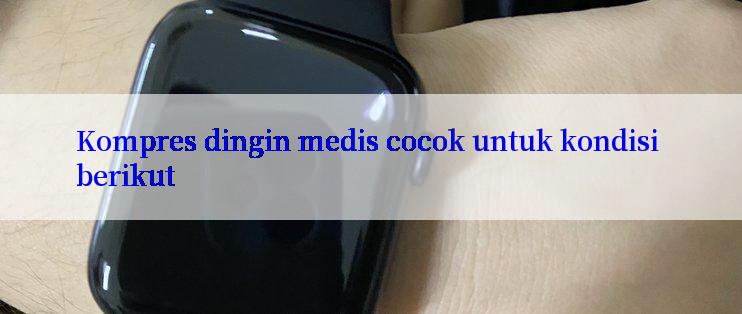 Kompres dingin medis cocok untuk kondisi berikut