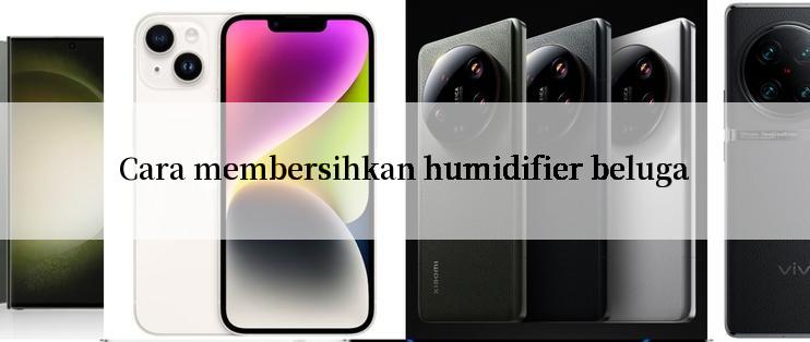 Cara membersihkan humidifier beluga