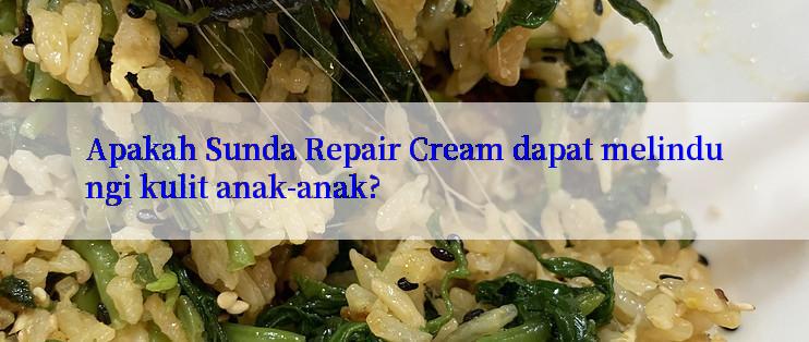 Apakah Sunda Repair Cream dapat melindungi kulit anak-anak?