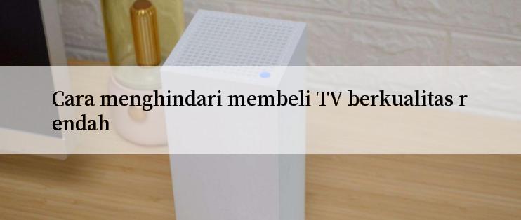 Cara menghindari membeli TV berkualitas rendah