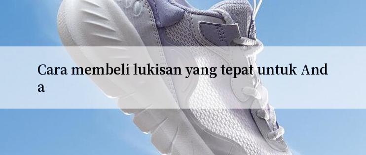 Cara membeli lukisan yang tepat untuk Anda