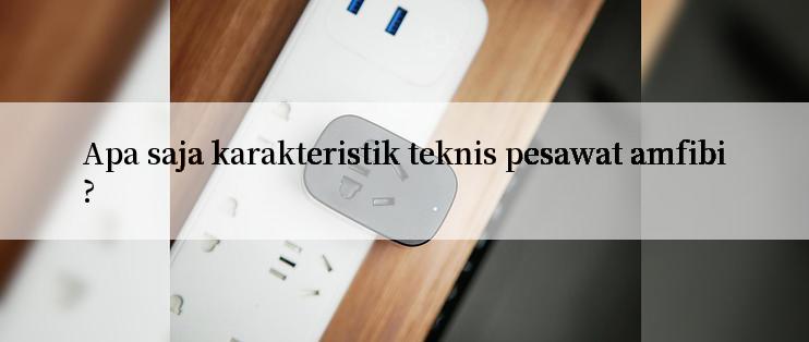 Apa saja karakteristik teknis pesawat amfibi?