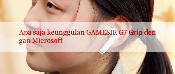 Apa saja keunggulan GAMESIR G7 Grip dengan Microsoft