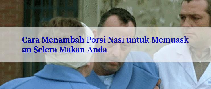 Cara Menambah Porsi Nasi untuk Memuaskan Selera Makan Anda