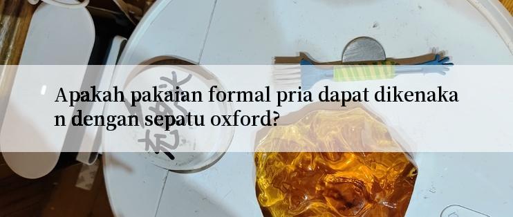 Apakah pakaian formal pria dapat dikenakan dengan sepatu oxford?