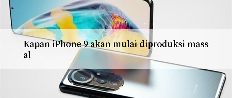 Kapan iPhone 9 akan mulai diproduksi massal