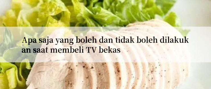 Apa saja yang boleh dan tidak boleh dilakukan saat membeli TV bekas