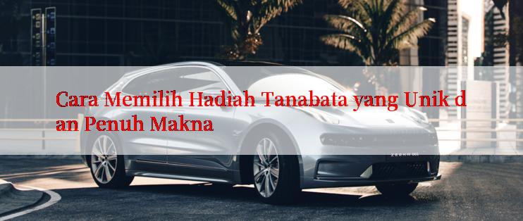 Cara Memilih Hadiah Tanabata yang Unik dan Penuh Makna