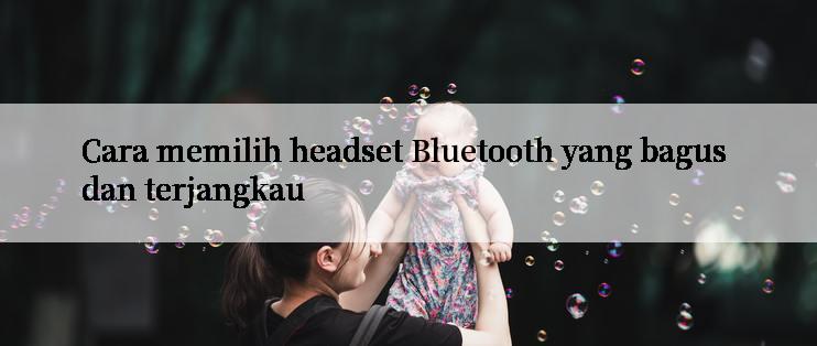 Cara memilih headset Bluetooth yang bagus dan terjangkau