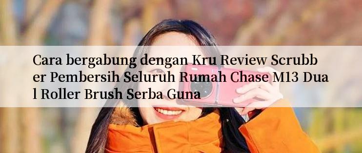 Cara bergabung dengan Kru Review Scrubber Pembersih Seluruh Rumah Chase M13 Dual Roller Brush Serba Guna