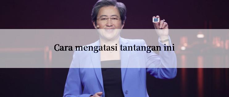 Cara mengatasi tantangan ini