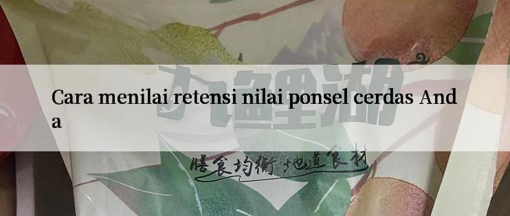 Cara menilai retensi nilai ponsel cerdas Anda