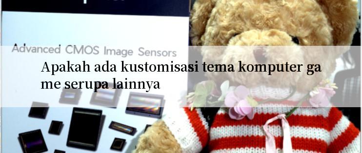 Apakah ada kustomisasi tema komputer game serupa lainnya