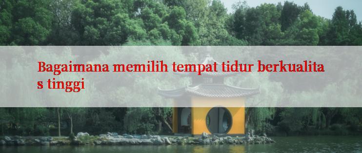 Bagaimana memilih tempat tidur berkualitas tinggi