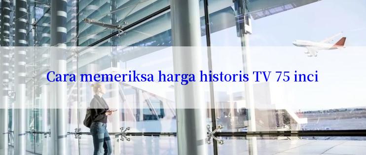 Cara memeriksa harga historis TV 75 inci