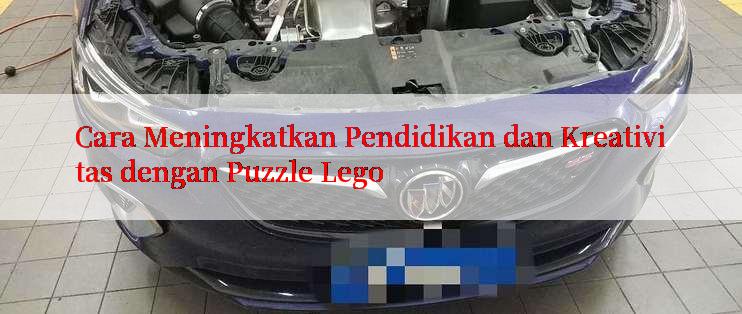 Cara Meningkatkan Pendidikan dan Kreativitas dengan Puzzle Lego