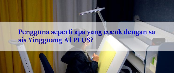 Pengguna seperti apa yang cocok dengan sasis Yingguang A1 PLUS?