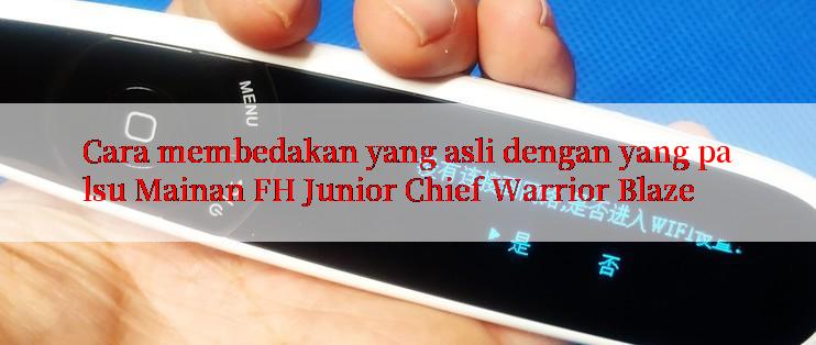 Cara membedakan yang asli dengan yang palsu Mainan FH Junior Chief Warrior Blaze