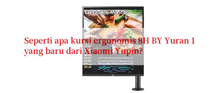 Seperti apa kursi ergonomis 8H BY Yuran 1 yang baru dari Xiaomi Yupin?