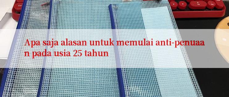 Apa saja alasan untuk memulai anti-penuaan pada usia 25 tahun