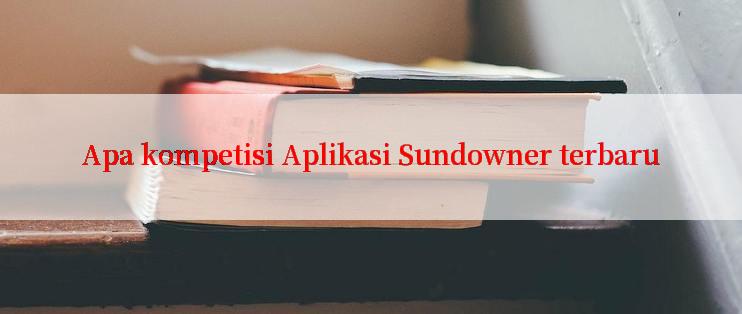 Apa kompetisi Aplikasi Sundowner terbaru