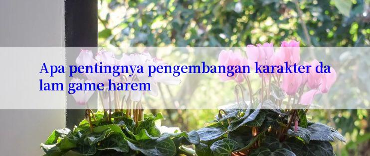 Apa pentingnya pengembangan karakter dalam game harem