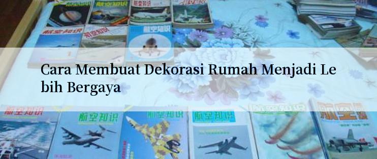 Cara Membuat Dekorasi Rumah Menjadi Lebih Bergaya