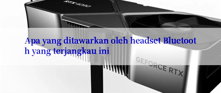 Apa yang ditawarkan oleh headset Bluetooth yang terjangkau ini