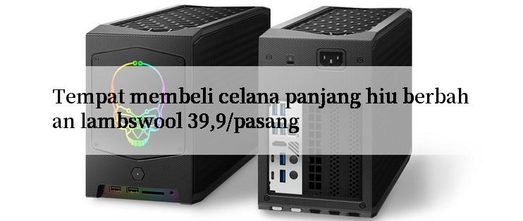 Tempat membeli celana panjang hiu berbahan lambswool 39,9/pasang