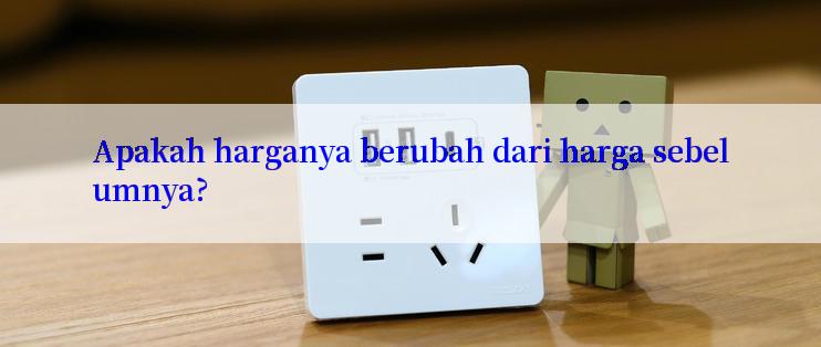 Apakah harganya berubah dari harga sebelumnya?