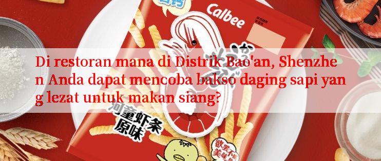 Di restoran mana di Distrik Bao'an, Shenzhen Anda dapat mencoba bakso daging sapi yang lezat untuk makan siang?