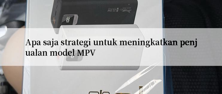 Apa saja strategi untuk meningkatkan penjualan model MPV