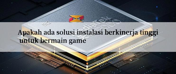 Apakah ada solusi instalasi berkinerja tinggi untuk bermain game