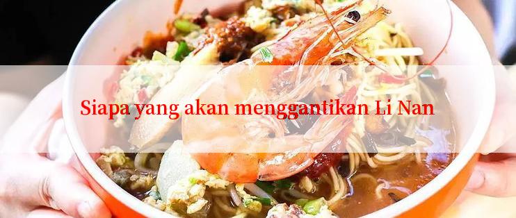 Siapa yang akan menggantikan Li Nan