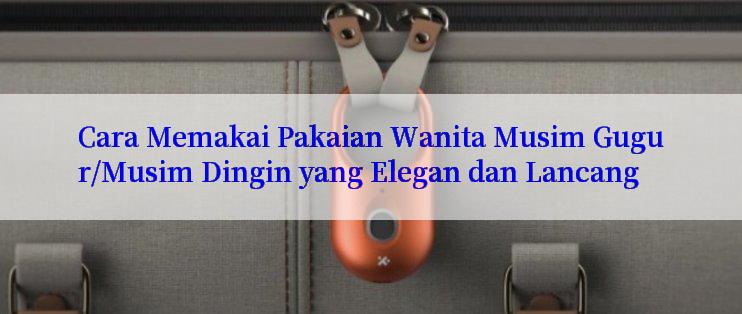 Cara Memakai Pakaian Wanita Musim Gugur/Musim Dingin yang Elegan dan Lancang