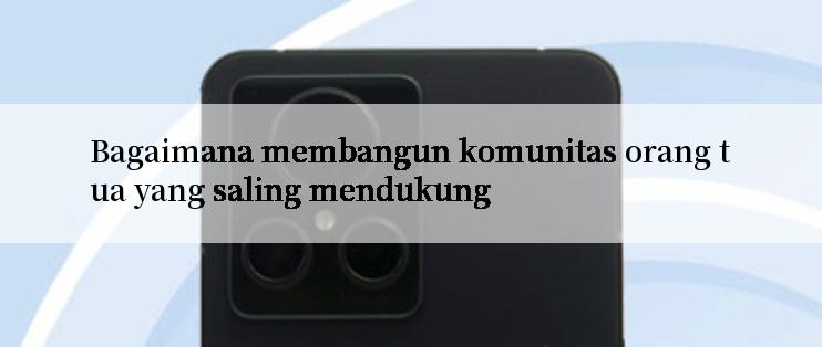 Bagaimana membangun komunitas orang tua yang saling mendukung