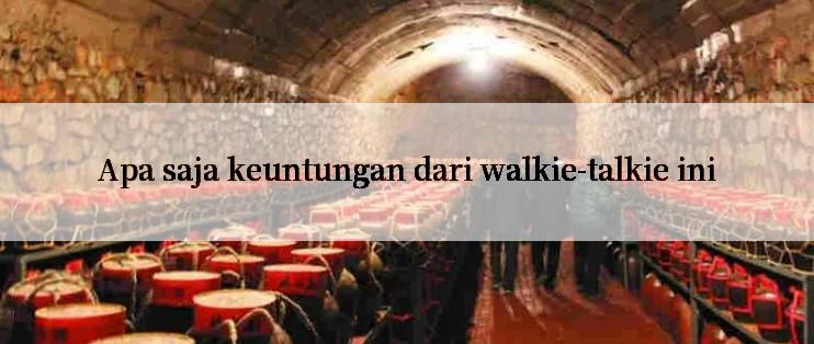 Apa saja keuntungan dari walkie-talkie ini