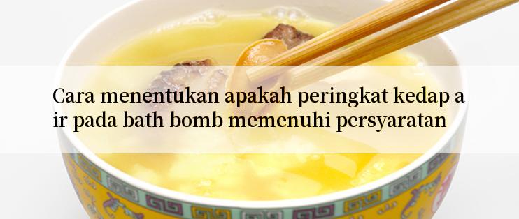 Cara menentukan apakah peringkat kedap air pada bath bomb memenuhi persyaratan