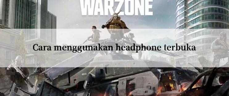 Cara menggunakan headphone terbuka