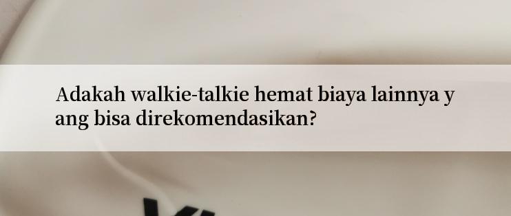 Adakah walkie-talkie hemat biaya lainnya yang bisa direkomendasikan?