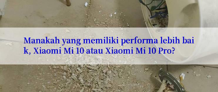 Manakah yang memiliki performa lebih baik, Xiaomi Mi 10 atau Xiaomi Mi 10 Pro?